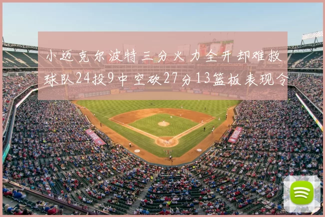 小迈克尔波特三分火力全开却难救球队24投9中空砍27分13篮板表现令人唏嘘