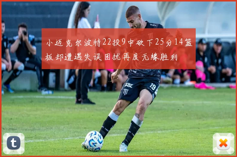 小迈克尔波特22投9中砍下25分14篮板却遭遇失误困扰再度无缘胜利