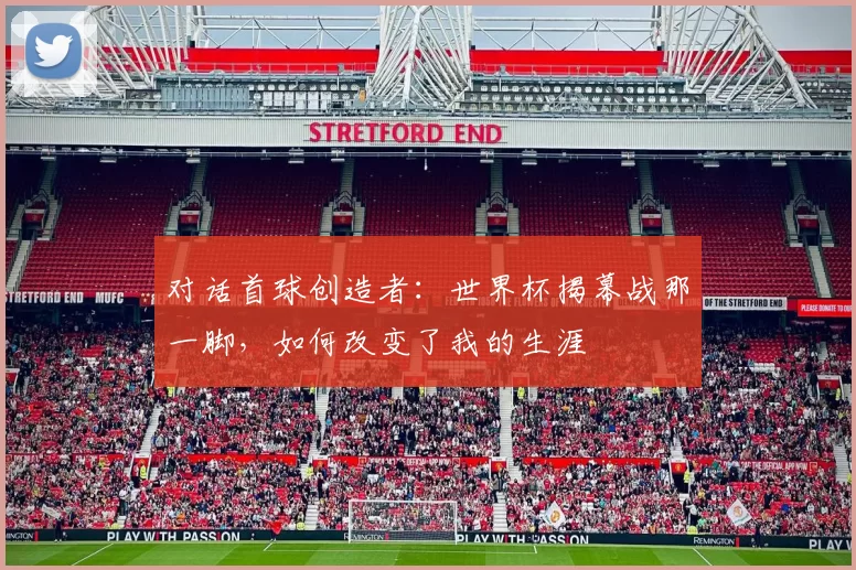 对话首球创造者：世界杯揭幕战那一脚，如何改变了我的生涯
