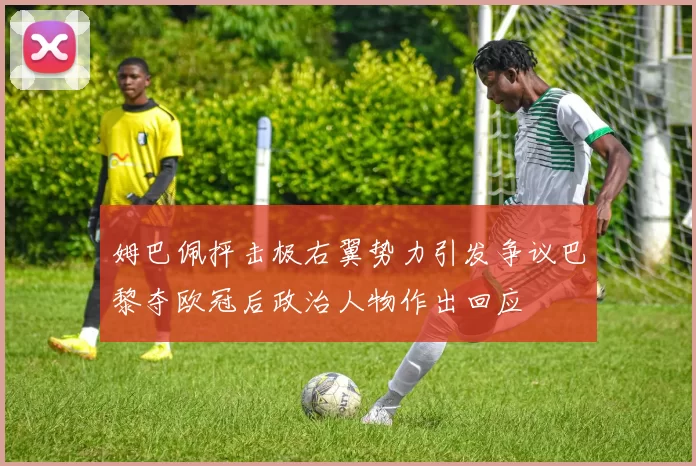 姆巴佩抨击极右翼势力引发争议巴黎夺欧冠后政治人物作出回应