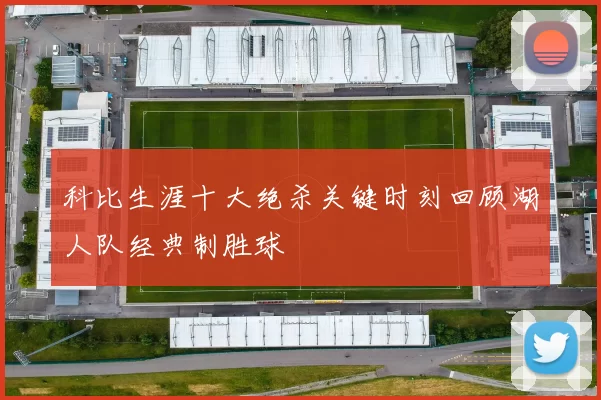 科比生涯十大绝杀关键时刻回顾湖人队经典制胜球