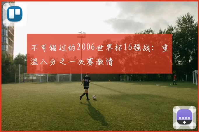 不可错过的2006世界杯16强战:重温八分之一决赛激情