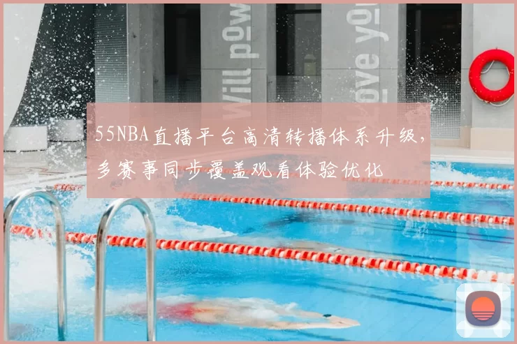 55NBA直播平台高清转播体系升级，多赛事同步覆盖观看体验优化