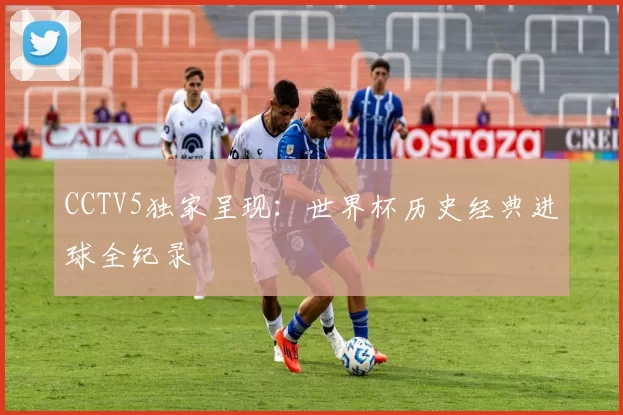 CCTV5独家呈现:世界杯历史经典进球全纪录