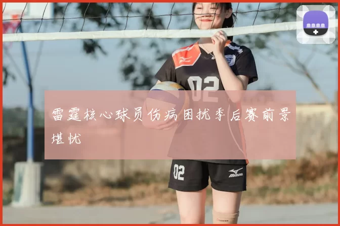 雷霆核心球员伤病困扰季后赛前景堪忧