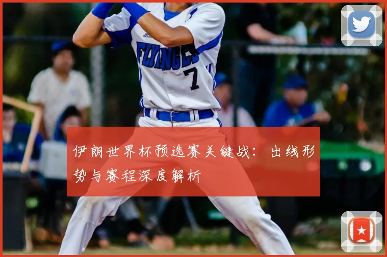 伊朗世界杯预选赛关键战：出线形势与赛程深度解析
