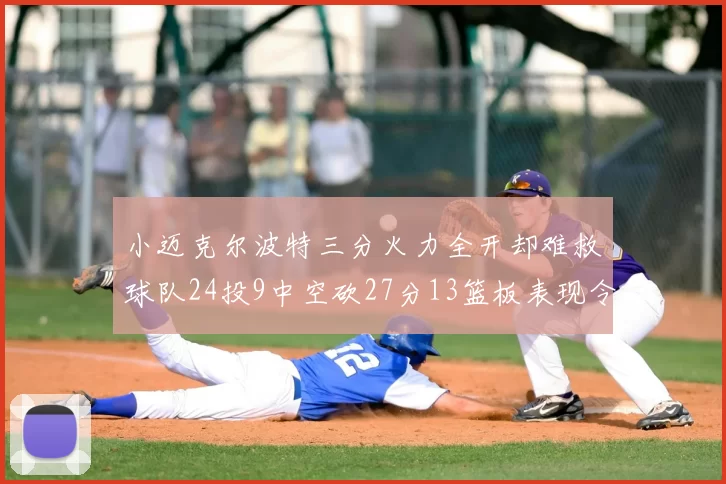 小迈克尔波特三分火力全开却难救球队24投9中空砍27分13篮板表现令人唏嘘