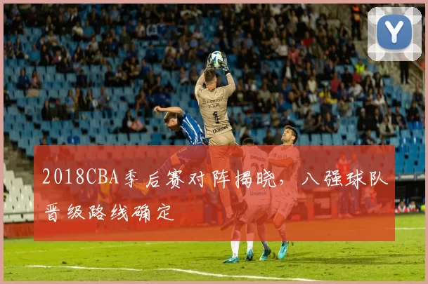 2018CBA季后赛对阵揭晓,八强球队晋级路线确定