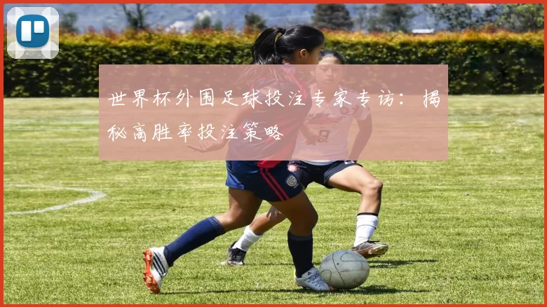 世界杯外围足球投注专家专访:揭秘高胜率投注策略