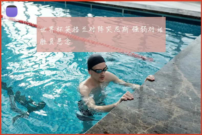 世界杯英格兰对阵突尼斯 强弱对话胜负悬念
