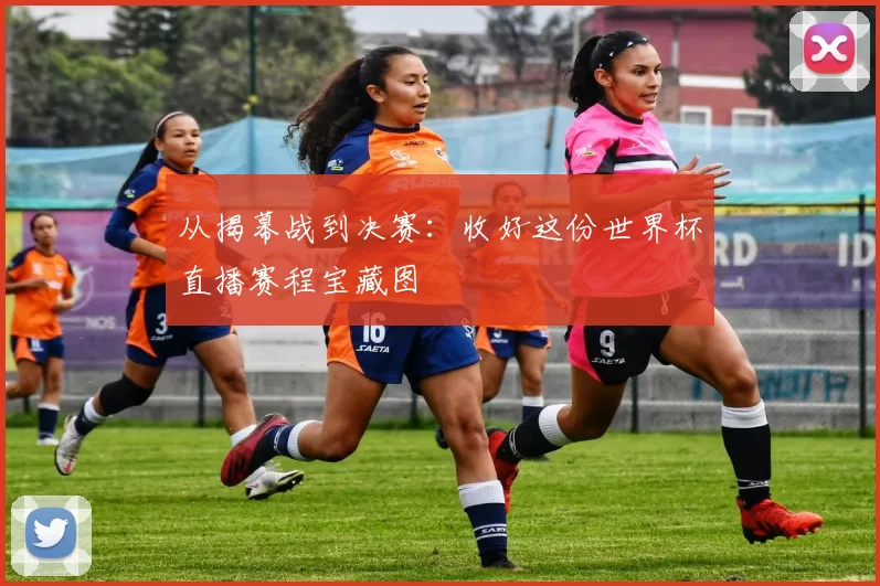 从揭幕战到决赛：收好这份世界杯直播赛程宝藏图