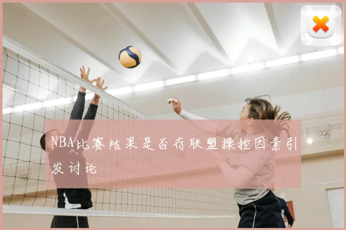NBA比赛结果是否存联盟操控因素引发讨论