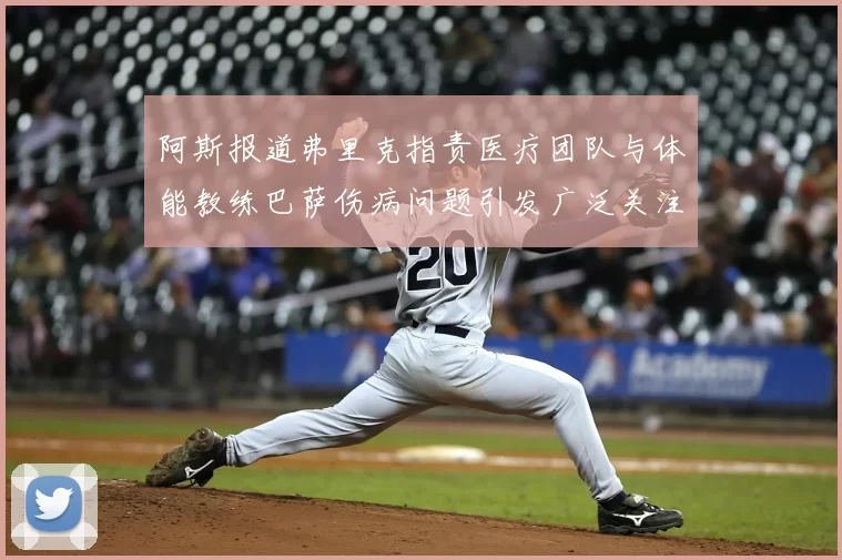 阿斯报道弗里克指责医疗团队与体能教练巴萨伤病问题引发广泛关注