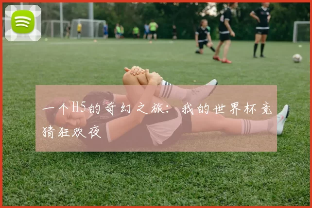 一个H5的奇幻之旅：我的世界杯竞猜狂欢夜