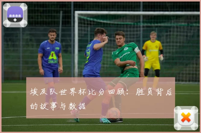 埃及队世界杯比分回顾:胜负背后的故事与数据