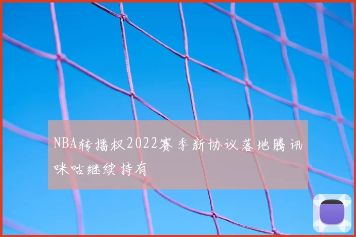 NBA转播权2022赛季新协议落地腾讯咪咕继续持有