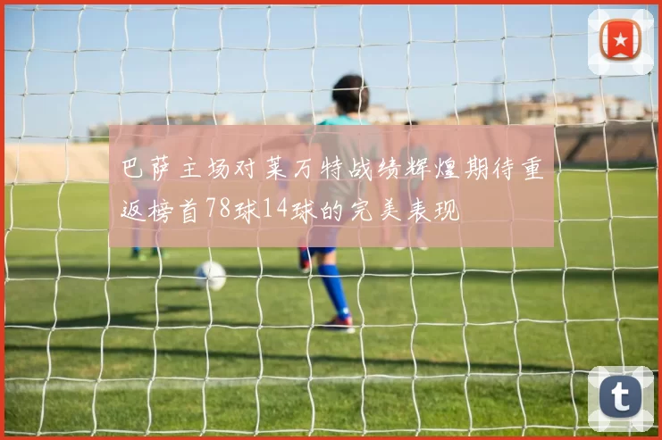 巴萨主场对莱万特战绩辉煌期待重返榜首78球14球的完美表现