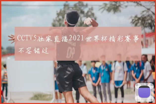 CCTV5独家直播2021世界杯精彩赛事不容错过
