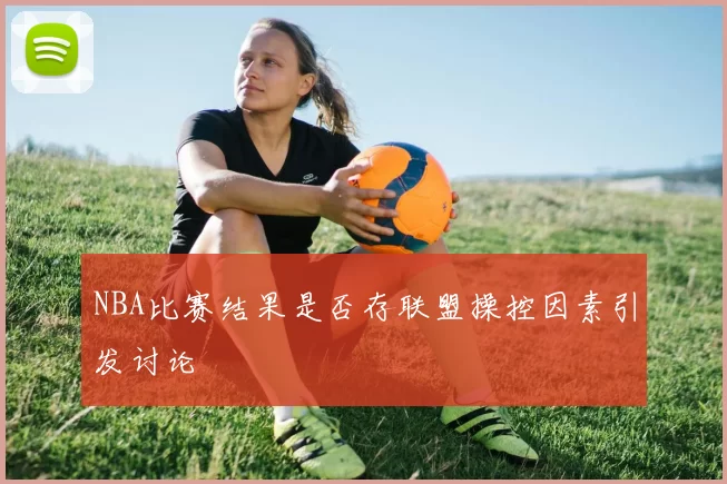 NBA比赛结果是否存联盟操控因素引发讨论