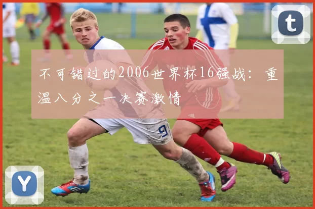 不可错过的2006世界杯16强战：重温八分之一决赛激情