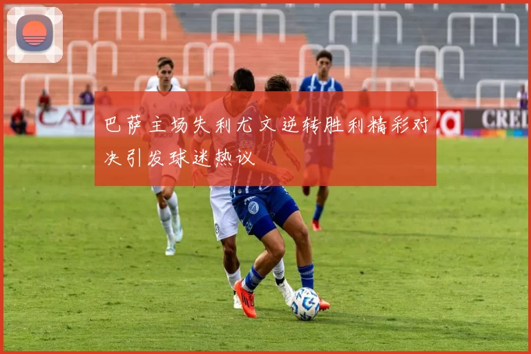 巴萨主场失利尤文逆转胜利精彩对决引发球迷热议