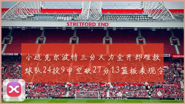 小迈克尔波特三分火力全开却难救球队24投9中空砍27分13篮板表现令人唏嘘