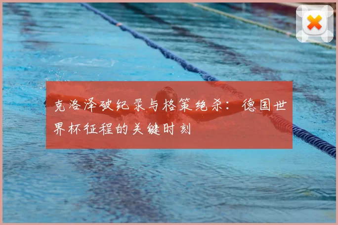 克洛泽破纪录与格策绝杀:德国世界杯征程的关键时刻