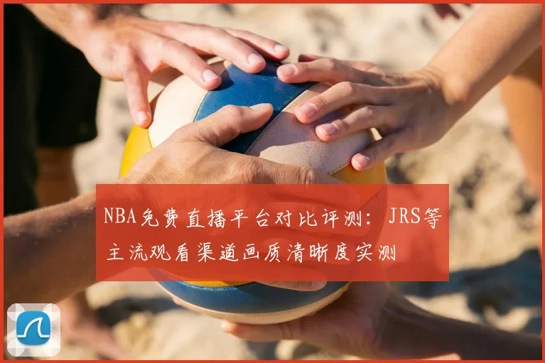 NBA免费直播平台对比评测:JRS等主流观看渠道画质清晰度实测