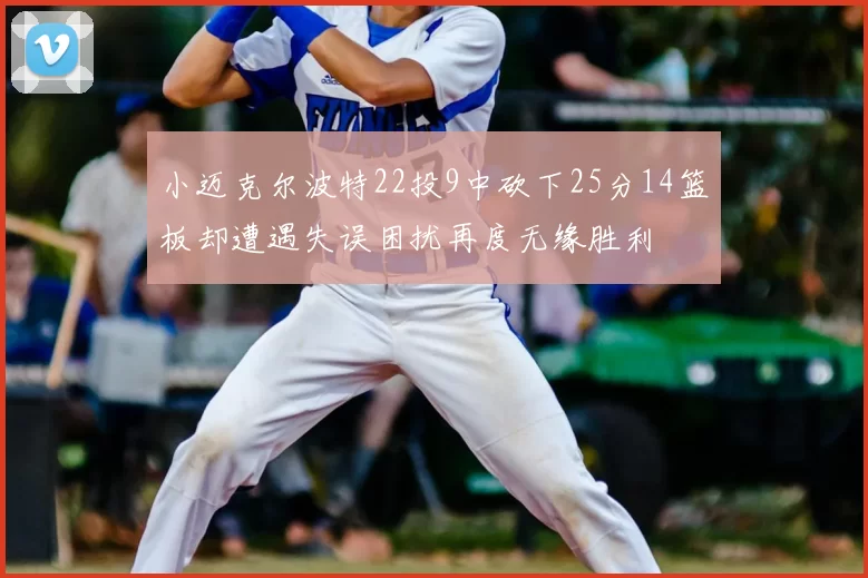 小迈克尔波特22投9中砍下25分14篮板却遭遇失误困扰再度无缘胜利