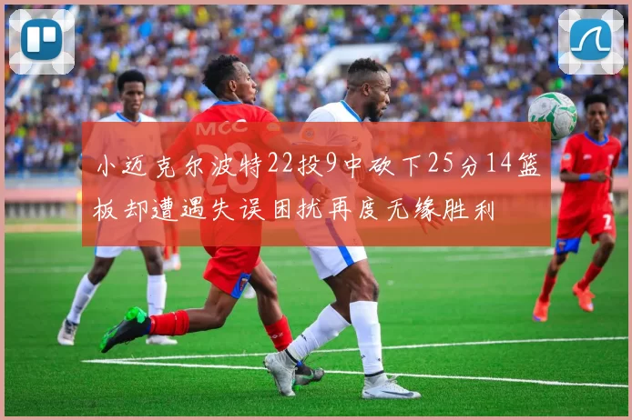 小迈克尔波特22投9中砍下25分14篮板却遭遇失误困扰再度无缘胜利