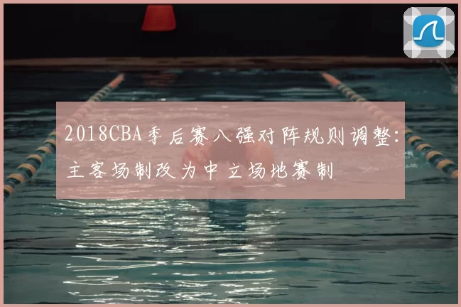 2018CBA季后赛八强对阵规则调整：主客场制改为中立场地赛制