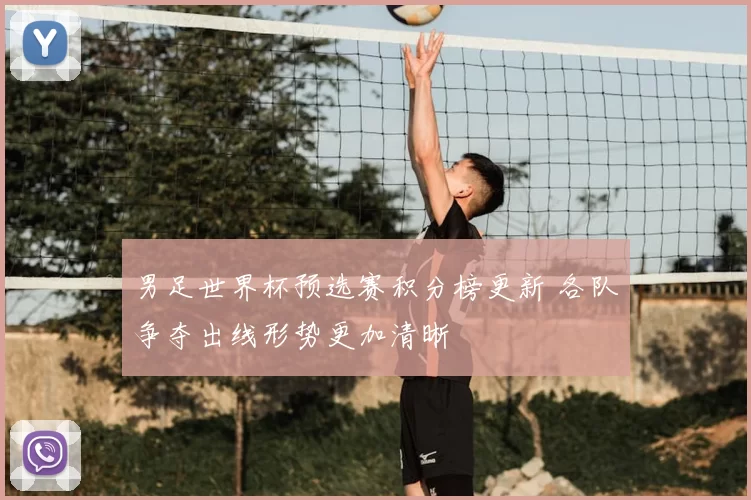 男足世界杯预选赛积分榜更新 各队争夺出线形势更加清晰