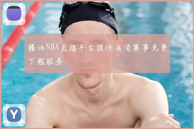 腾讯NBA直播平台提供高清赛事免费下载服务
