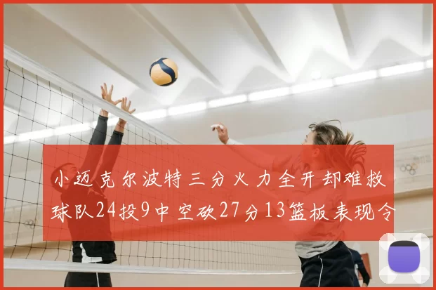 小迈克尔波特三分火力全开却难救球队24投9中空砍27分13篮板表现令人唏嘘