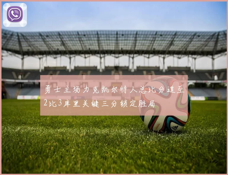 勇士主场力克凯尔特人总比分追至2比3库里关键三分锁定胜局