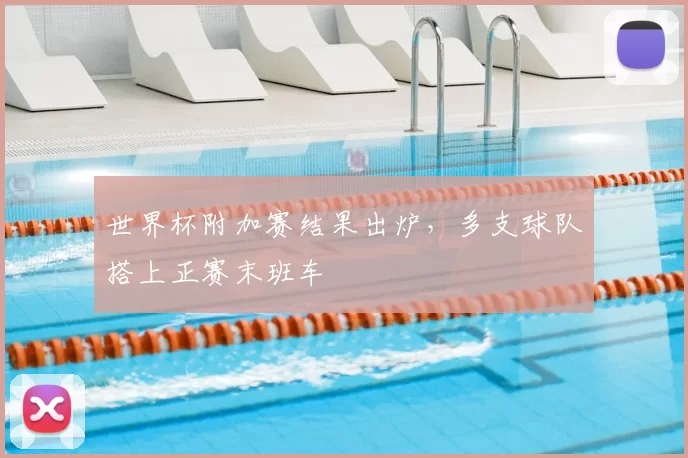世界杯附加赛结果出炉,多支球队搭上正赛末班车