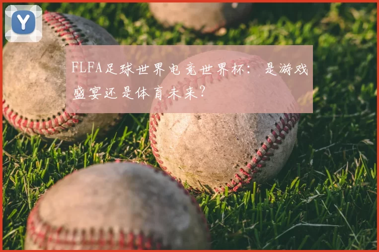 FLFA足球世界电竞世界杯:是游戏盛宴还是体育未来?