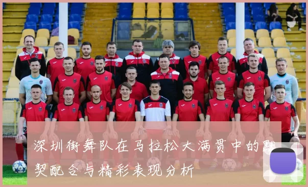深圳街舞队在马拉松大满贯中的默契配合与精彩表现分析