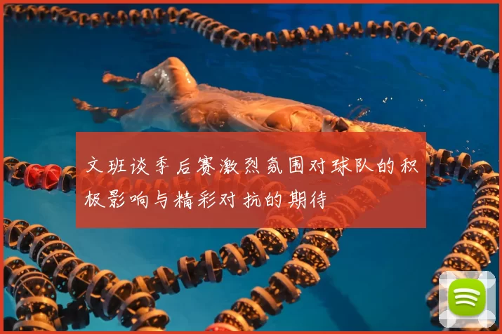 文班谈季后赛激烈氛围对球队的积极影响与精彩对抗的期待