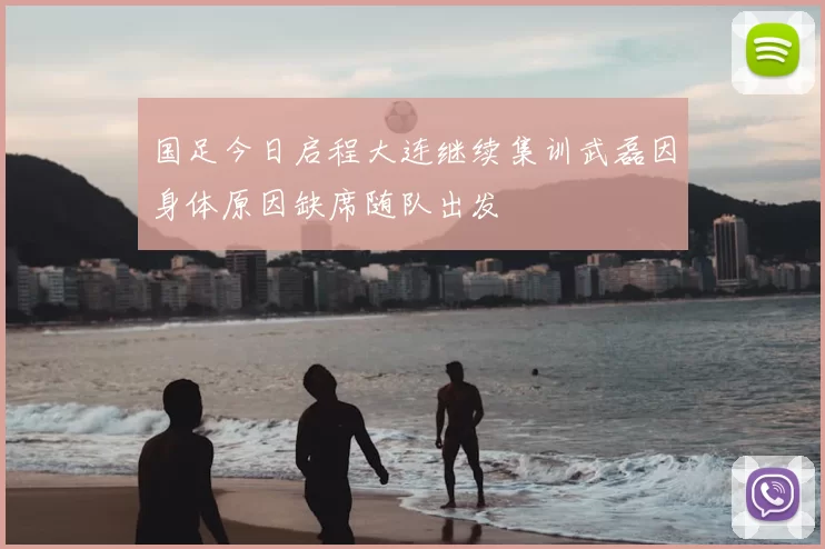 国足今日启程大连继续集训武磊因身体原因缺席随队出发