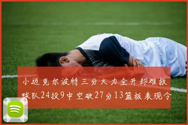 小迈克尔波特三分火力全开却难救球队24投9中空砍27分13篮板表现令人唏嘘