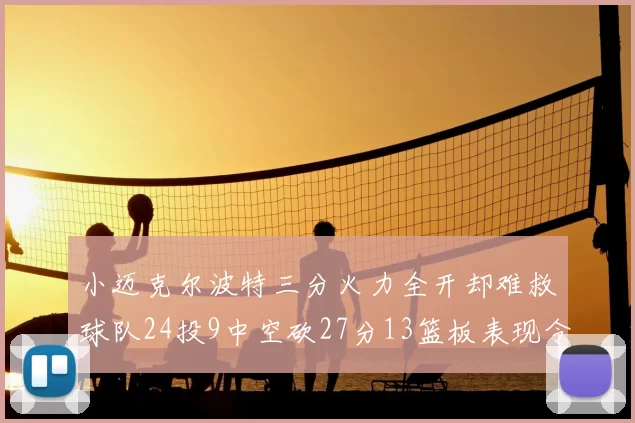 小迈克尔波特三分火力全开却难救球队24投9中空砍27分13篮板表现令人唏嘘
