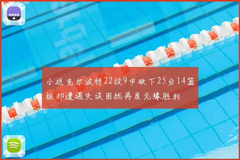 小迈克尔波特22投9中砍下25分14篮板却遭遇失误困扰再度无缘胜利