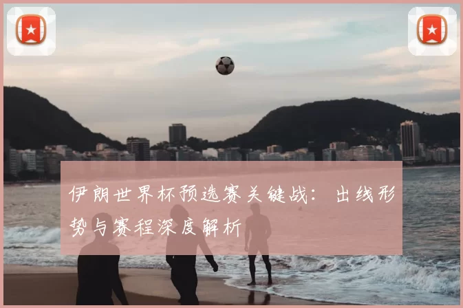 伊朗世界杯预选赛关键战：出线形势与赛程深度解析