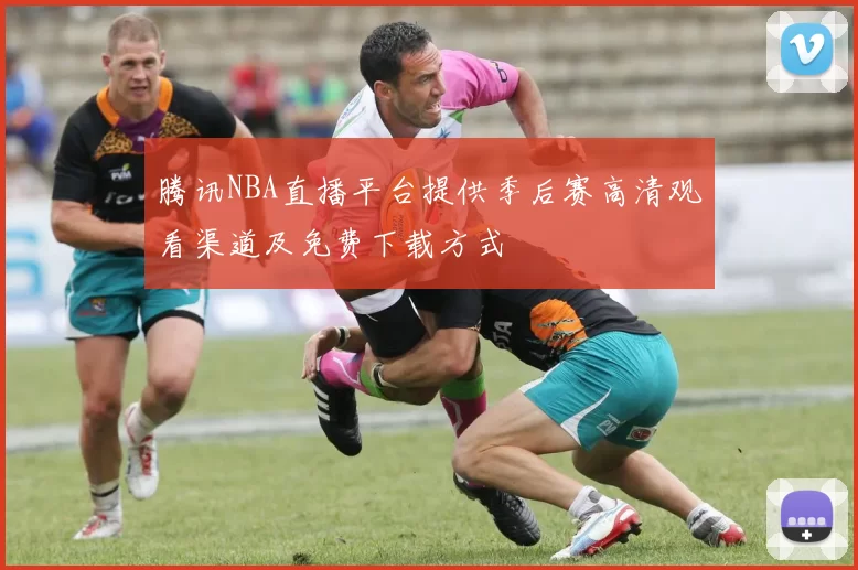 腾讯NBA直播平台提供季后赛高清观看渠道及免费下载方式