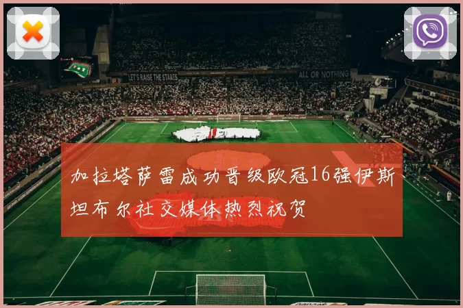 加拉塔萨雷成功晋级欧冠16强伊斯坦布尔社交媒体热烈祝贺