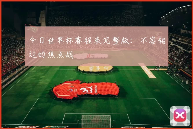 今日世界杯赛程表完整版:不容错过的焦点战