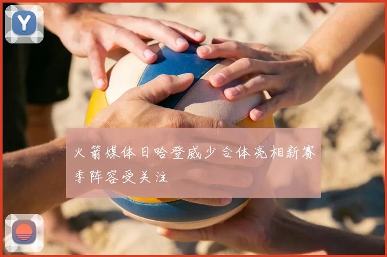 火箭媒体日哈登威少合体亮相新赛季阵容受关注