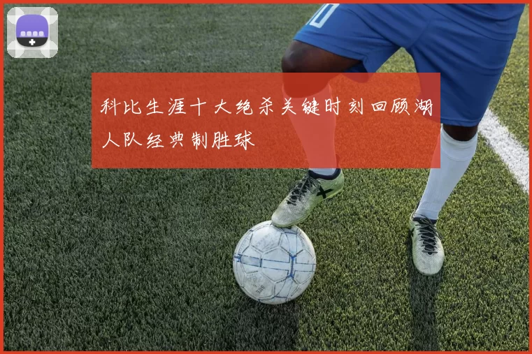 科比生涯十大绝杀关键时刻回顾湖人队经典制胜球