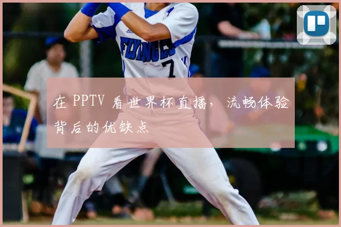 在 PPTV 看世界杯直播，流畅体验背后的优缺点